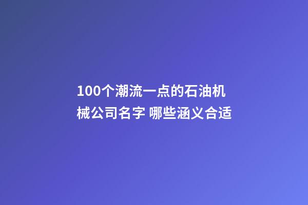 100个潮流一点的石油机械公司名字 哪些涵义合适-第1张-公司起名-玄机派